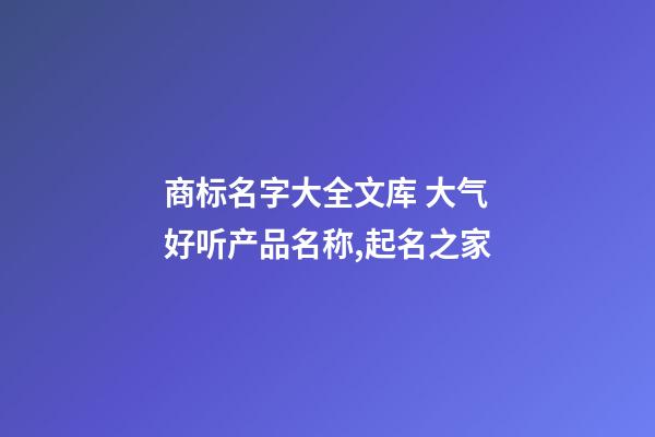 商标名字大全文库 大气好听产品名称,起名之家-第1张-商标起名-玄机派